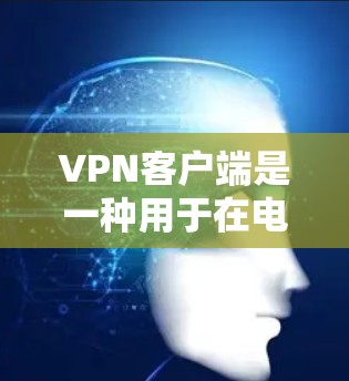 VPN客户端是一种用于在电脑上连接VPN服务的软件。以下是关于VPN客户端电脑版的一些信息和推荐