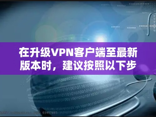 在升级VPN客户端至最新版本时，建议按照以下步骤操作