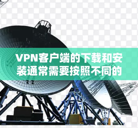 VPN客户端的下载和安装通常需要按照不同的VPN服务提供商（如VPN在线、ProtonVPN等）的要求进行。以下是一些常见的VPN客户端及其在安卓上的下载和安装步骤