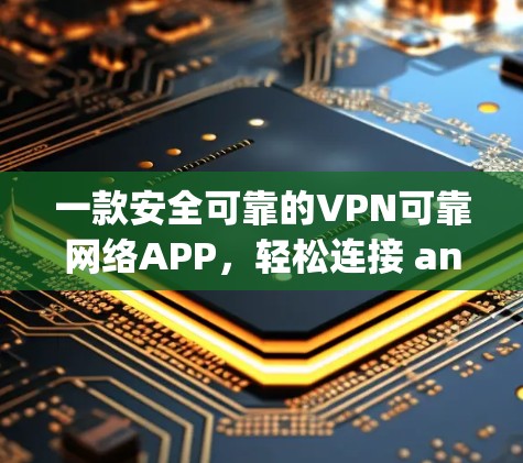 一款安全可靠的VPN可靠网络APP，轻松连接 anywhere，安全无小事！