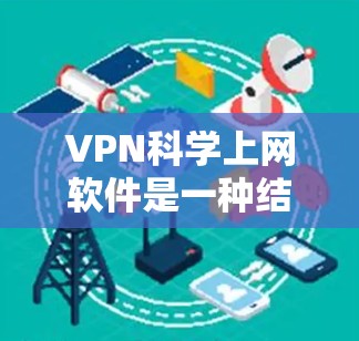 VPN科学上网软件是一种结合了加密技术和VPN功能的工具，旨在保护用户的数据和隐私。以下是对该主题的分步总结