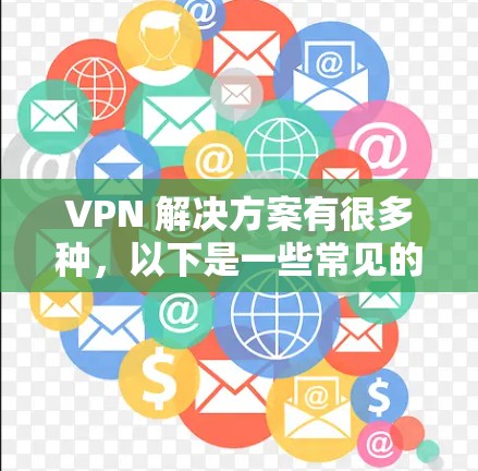 VPN 解决方案有很多种，以下是一些常见的VPN软件和网站，适合不同需求的用户