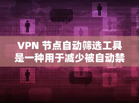 VPN 节点自动筛选工具是一种用于减少被自动禁用的VPN服务器或客户端的工具，主要基于多个因素自动判断和禁用。以下是对该工具的详细分析和总结