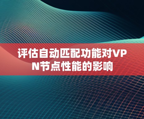 评估自动匹配功能对VPN节点性能的影响