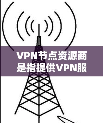 VPN节点资源商是指提供VPN服务和相关加密设备的供应商。以下是关于这一行业的详细总结