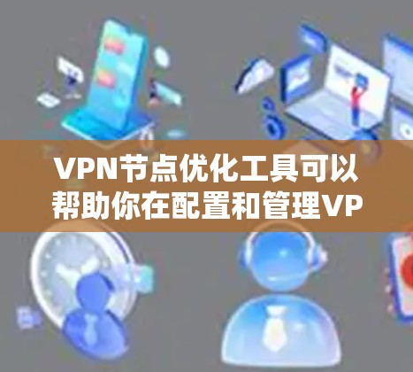 VPN节点优化工具可以帮助你在配置和管理VPN网络时，提高网络性能、优化安全配置和管理配置。以下是一些常见的VPN节点优化工具及其功能