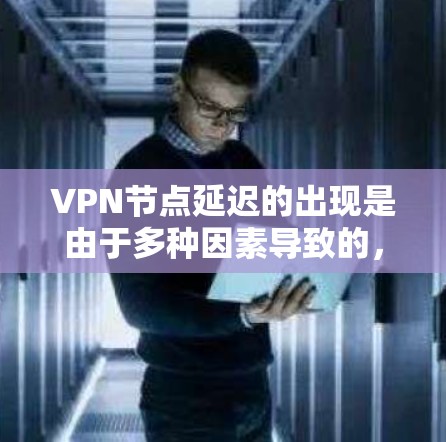 VPN节点延迟的出现是由于多种因素导致的，包括网络配置、防火墙设置、路由器设置、网络设备的设置以及VPN协议本身的设计问题。以下是一些常见的原因和解决方案