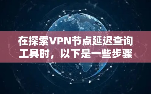在探索VPN节点延迟查询工具时，以下是一些步骤性的总结和建议