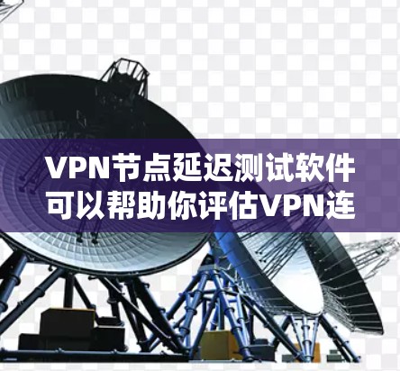 VPN节点延迟测试软件可以帮助你评估VPN连接的稳定性，测试节点延迟以确保网络的可用性。以下是一些常见用于VPN节点延迟测试的软件及其使用说明