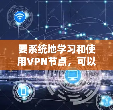 要系统地学习和使用VPN节点，可以从以下几个步骤进行