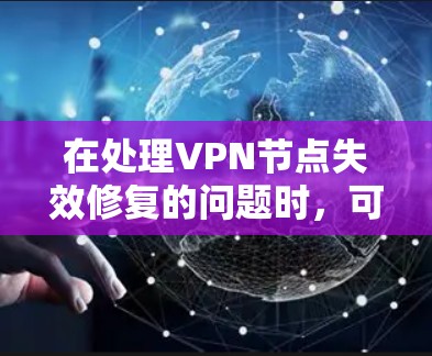 在处理VPN节点失效修复的问题时，可以按照以下步骤进行