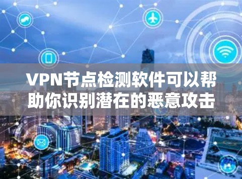 VPN节点检测软件可以帮助你识别潜在的恶意攻击，保护你的网络安全。以下是一些常用的VPN节点检测软件及其特点
