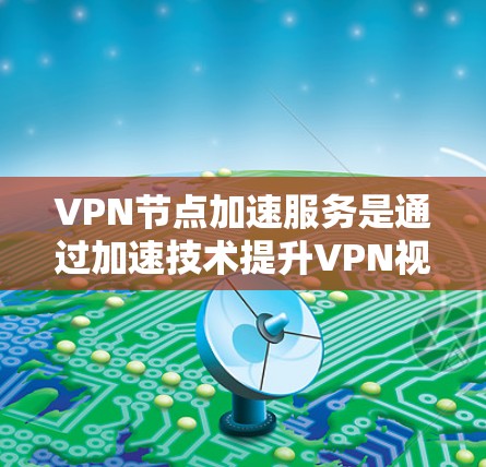 VPN节点加速服务是通过加速技术提升VPN视频下载和传输速度的服务。以下是详细的分析和建议