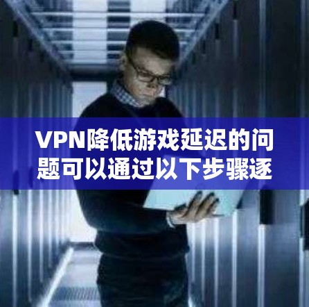 VPN降低游戏延迟的问题可以通过以下步骤逐一排查和解决