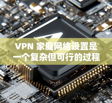 VPN 家庭网络设置是一个复杂但可行的过程，需要综合考虑多个方面。以下是一个详细且有条理的步骤指南，帮助您顺利实现家庭网络的VPN设置