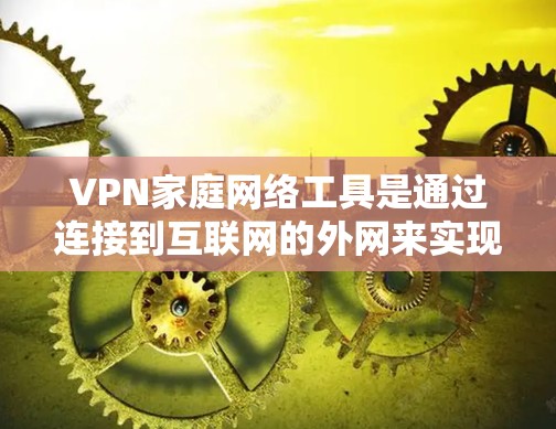 VPN家庭网络工具是通过连接到互联网的外网来实现家庭内部信息和数据流通的工具,具体步骤如下 VPN家庭网络工具是通过连接到互联网的外网来实现家庭内部信息和数据流通的工具,具体步骤如下