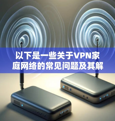 以下是一些关于VPN家庭网络的常见问题及其解决方案