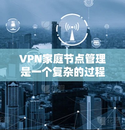 VPN家庭节点管理是一个复杂的过程，涉及到网络设备、服务器设置、安全措施以及设备管理等多方面。以下是一些基本步骤和建议，帮助您管理家庭节点