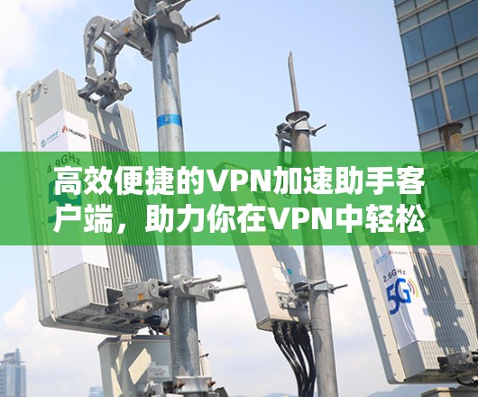 高效便捷的VPN加速助手客户端,助力你在VPN中轻松加速! 高效便捷的VPN加速助手客户端,助力你在VPN中轻松加速!