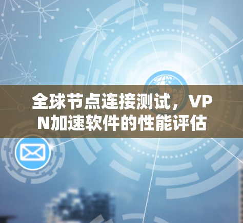 全球节点连接测试,VPN加速软件的性能评估 全球节点连接测试,VPN加速软件的性能评估