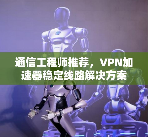 通信工程师推荐，<strong>VPN加速器</strong>稳定线路解决方案