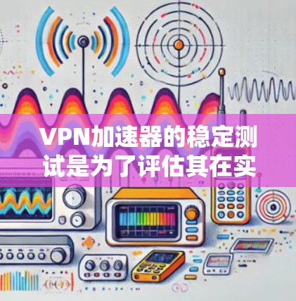 <strong>VPN加速器</strong>的稳定测试是为了评估其在实际使用中的表现，确保其能够稳定可靠地处理网络请求和防火墙设置。以下是一些关于<strong>VPN加速器</strong>稳定测试的实用建议