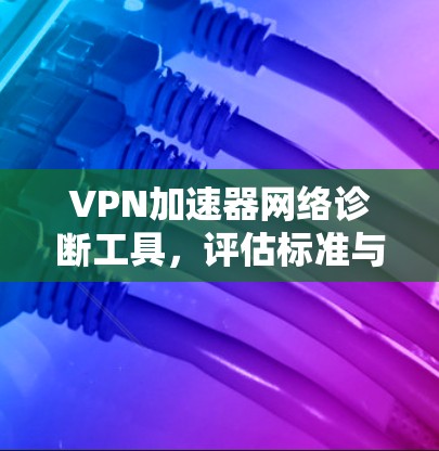 <strong>VPN加速器</strong>网络诊断工具，评估标准与推荐方法