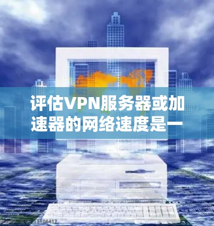 评估VPN服务器或加速器的网络速度是一个全面的过程,涉及多个关键指标和测试方法。以下是对这一过程的总结和建议 评估VPN服务器或加速器的网络速度是一个全面的过程,涉及多个关键指标和测试方法。以下是对这一过程的总结和建议