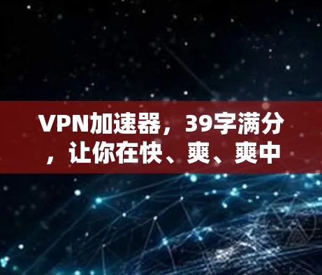 <strong>VPN加速器</strong>，39字满分，让你在快、爽、爽中体验无限自由
