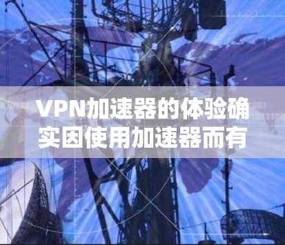 <strong>VPN加速器</strong>的体验确实因使用加速器而有所差异。以下是对<strong>VPN加速器</strong>体验的分析，重点讨论其安全性、速度和兼容性