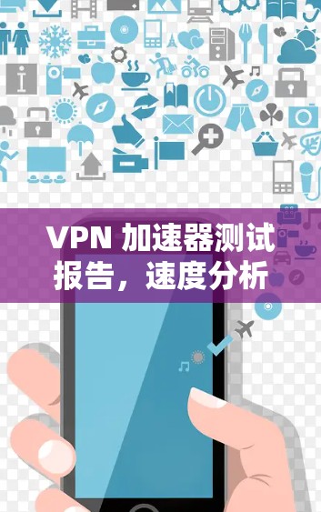 VPN 加速器测试报告，速度分析与优化建议