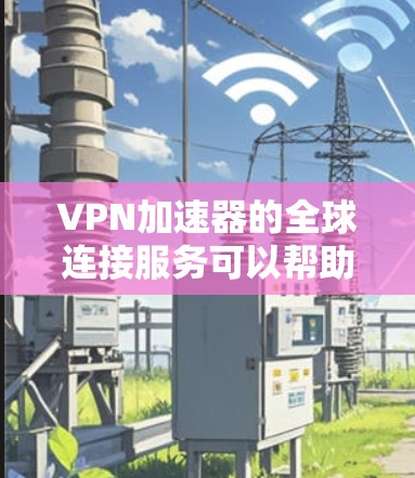 <strong>VPN加速器</strong>的全球连接服务可以帮助您快速访问国际服务器，确保数据安全和传输速度。以下是关于<strong>VPN加速器</strong>全球连接服务的详细介绍