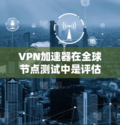 <strong>VPN加速器</strong>在全球节点测试中是评估其性能和安全性的关键步骤。以下是对该过程的详细总结