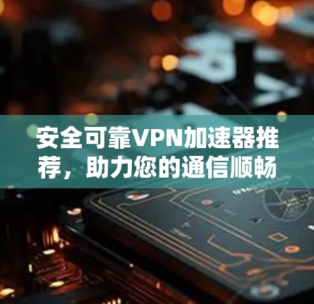 安全可靠<strong>VPN加速器</strong>推荐，助力您的通信顺畅
