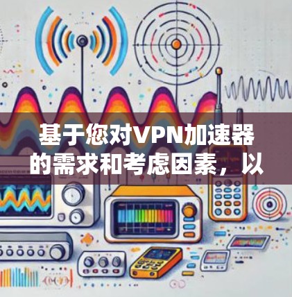 基于您对<strong>VPN加速器</strong>的需求和考虑因素，以下是详细的推荐和步骤