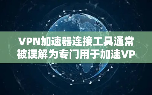 <strong>VPN加速器</strong>连接工具通常被误解为专门用于加速VPN连接的工具。然而，许多网站实际上都是钓鱼网站，设计以隐藏身份或吸引点击。使用这些工具可能带来安全风险，甚至可能被滥用