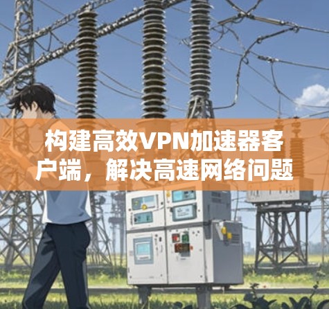 构建高效<strong>VPN加速器</strong>客户端，解决高速网络问题的解决方案