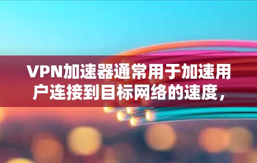 <strong>VPN加速器</strong>通常用于加速用户连接到目标网络的速度，但节点测试（Node Test）是测试网络的稳定性，用于评估加速器在特定节点上的性能。以下是节点测试的常见方法和步骤
