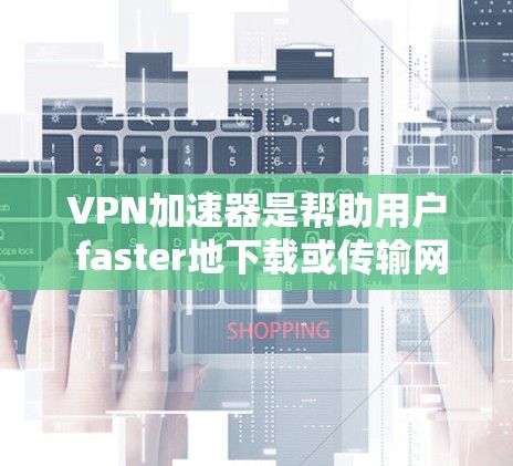 <strong>VPN加速器</strong>是帮助用户 faster地下载或传输网络内容的工具，通常包含多个速率选项，例如1、2、4K等。以下是几个知名的<strong>VPN加速器</strong>推荐，适用于普通用户和学生