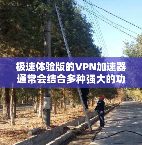 极速体验版的<strong>VPN加速器</strong>通常会结合多种强大的功能，提供更快的连接速度、更稳定的服务、更好的用户体验，以及更全面的配置选项。以下是一些这些加速器可能会拥有的特点