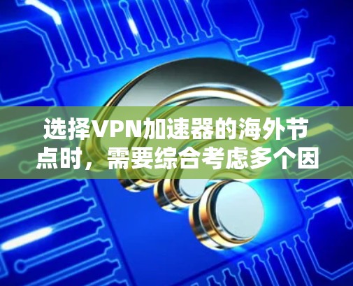 选择<strong>VPN加速器</strong>的海外节点时，需要综合考虑多个因素，以确保安全、高效和稳定的服务。以下是一个结构化的指南，帮助您做出明智的选择