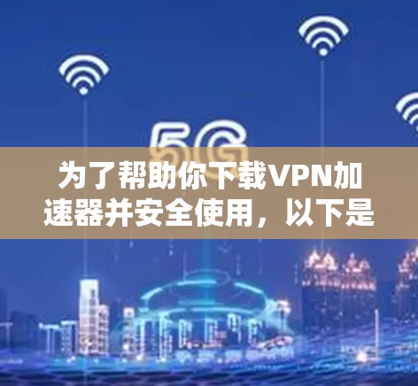 为了帮助你下载<strong>VPN加速器</strong>并安全使用，以下是一步步的建议和指南