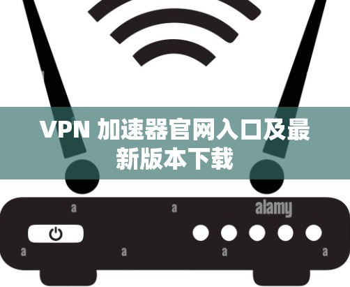 VPN 加速器官网入口及最新版本下载