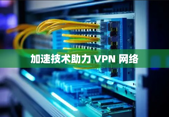 加速技术助力 VPN 网络
