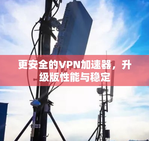 更安全的<strong>VPN加速器</strong>，升级版性能与稳定