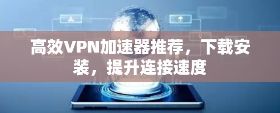 高效<strong>VPN加速器</strong>推荐，下载安装，提升连接速度