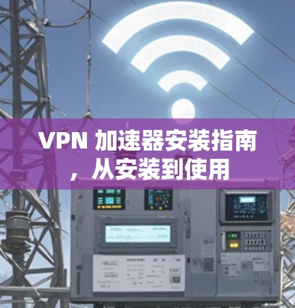 VPN 加速器安装指南，从安装到使用