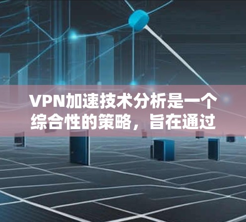 VPN加速技术分析是一个综合性的策略，旨在通过多种技术手段优化VPN连接的性能。以下是对该领域的详细分析