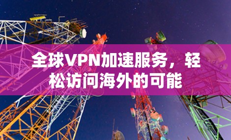 全球VPN加速服务,轻松访问海外的可能 全球VPN加速服务,轻松访问海外的可能