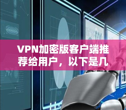 VPN加密版客户端推荐给用户，以下是几种可靠的选择，每款软件都有其独特的优势